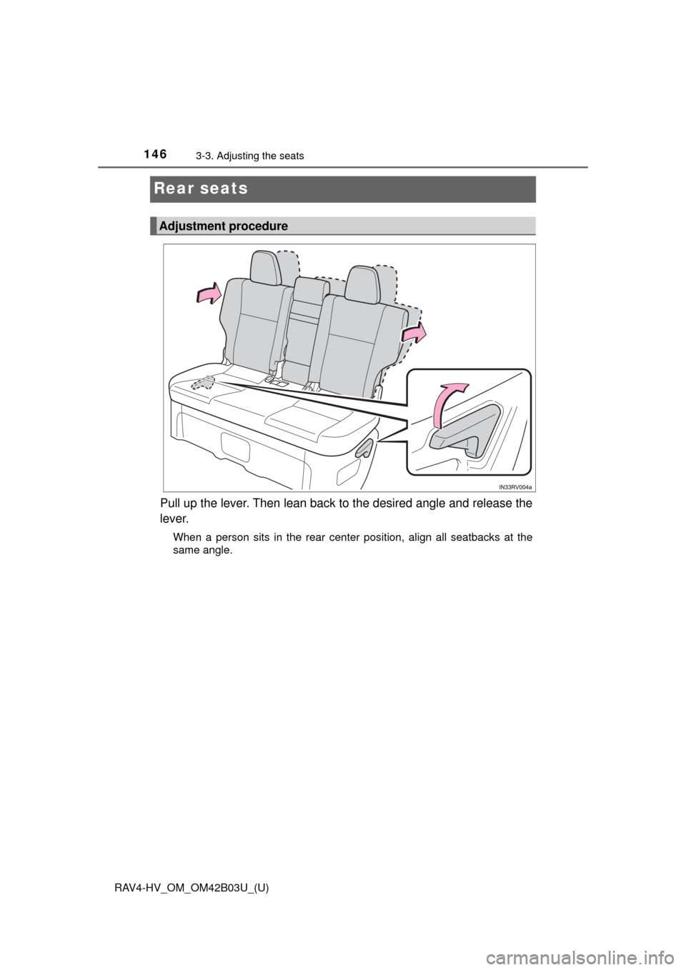 TOYOTA RAV4 HYBRID 2017 XA40 / 4.G Owners Manual 146
RAV4-HV_OM_OM42B03U_(U)
3-3. Adjusting the seats
Rear seats
Pull up the lever. Then lean back to the desired angle and release the
lever.
When a person sits in the rear center position, align all TOYOTA RAV4 HYBRID 2017 XA40 / 4.G Owners Manual 146
RAV4-HV_OM_OM42B03U_(U)
3-3. Adjusting the seats
Rear seats
Pull up the lever. Then lean back to the desired angle and release the
lever.
When a person sits in the rear center position, align all
