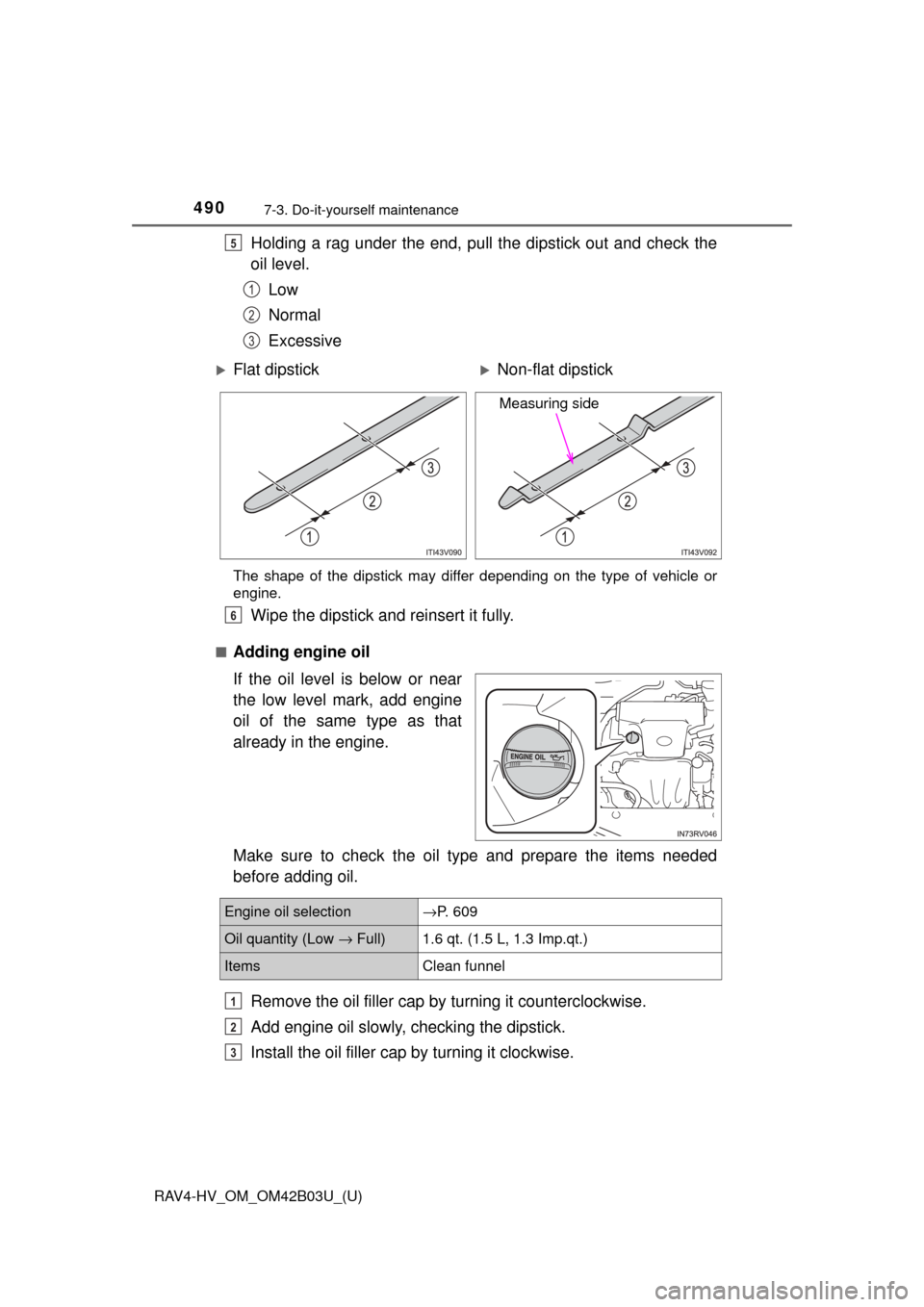 TOYOTA RAV4 HYBRID 2017 XA40 / 4.G Owners Manual 490
RAV4-HV_OM_OM42B03U_(U)
7-3. Do-it-yourself maintenance
Holding a rag under the end, pull the dipstick out and check the
oil level.Low
Normal
Excessive
The shape of the dipstick may differ dependi