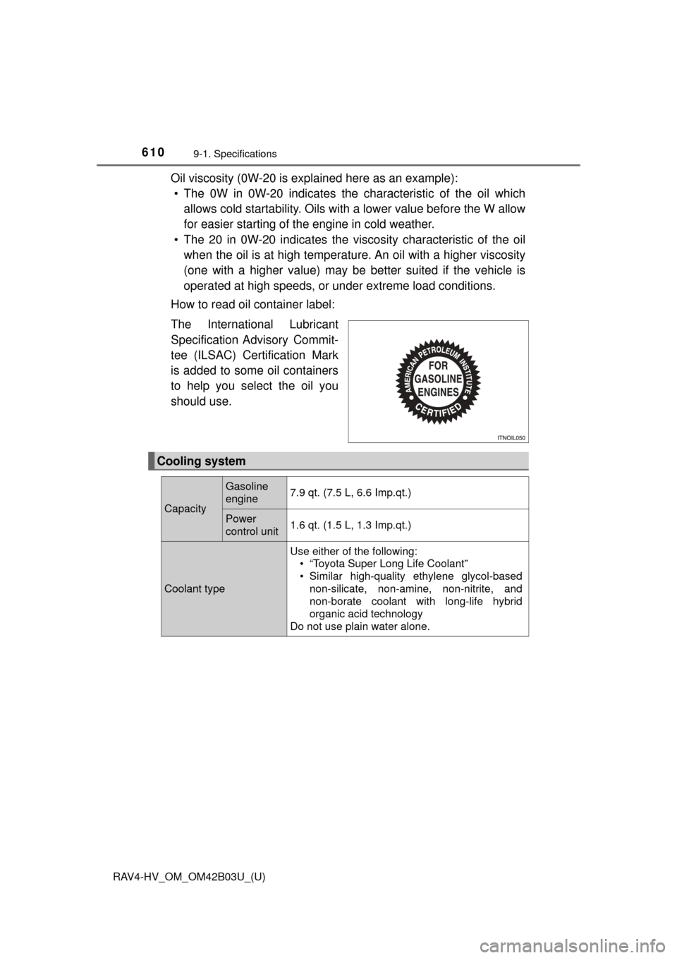 TOYOTA RAV4 HYBRID 2017 XA40 / 4.G Owners Manual 610
RAV4-HV_OM_OM42B03U_(U)
9-1. Specifications
Oil viscosity (0W-20 is explained here as an example):• The 0W in 0W-20 indicates the characteristic of the oil which
allows cold startability. Oils TOYOTA RAV4 HYBRID 2017 XA40 / 4.G Owners Manual 610
RAV4-HV_OM_OM42B03U_(U)
9-1. Specifications
Oil viscosity (0W-20 is explained here as an example):• The 0W in 0W-20 indicates the characteristic of the oil which
allows cold startability. Oils