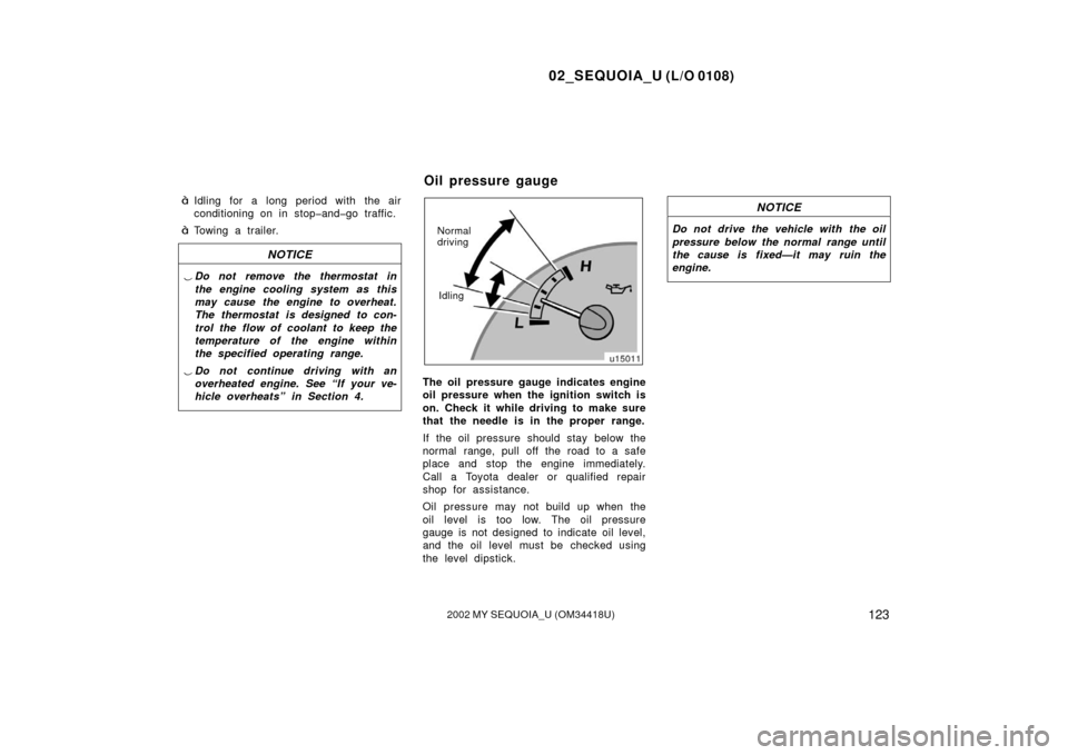 TOYOTA SEQUOIA 2002 1.G Owners Manual 02_SEQUOIA_U (L/O 0108)
1232002 MY SEQUOIA_U (OM34418U)
Idling for a long period with the air
conditioning on in stop�and�go traffic.
Towing a trailer.
NOTICE
Do not remove the thermostat in
the en