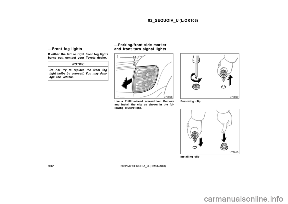 TOYOTA SEQUOIA 2002 1.G Owners Manual 02_SEQUOIA_U (L/O 0108)
3022002 MY SEQUOIA_U (OM34418U)
If either the left or right front fog lights
burns out, contact your Toyota dealer.
NOTICE
Do not try to replace the front fog
light bulbs by yo