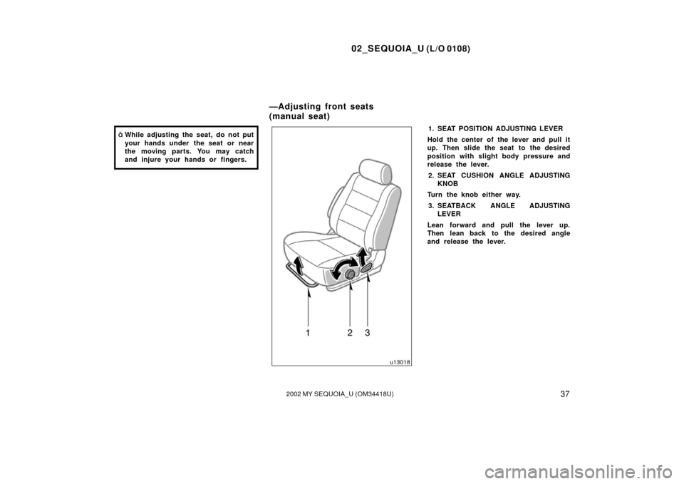 TOYOTA SEQUOIA 2002 1.G User Guide 02_SEQUOIA_U (L/O 0108)
372002 MY SEQUOIA_U (OM34418U)
While adjusting the seat, do not put
your hands under  the seat or near
the moving parts. You may catch
and injure your hands or fingers.1. SEAT