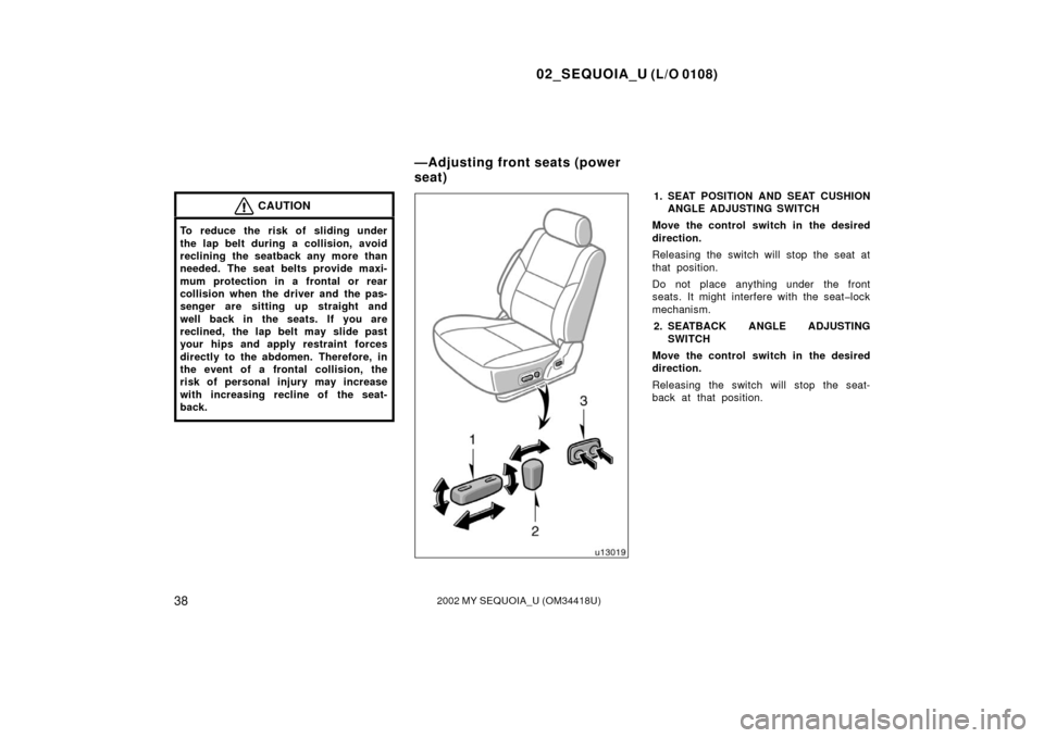 TOYOTA SEQUOIA 2002 1.G Owners Manual 02_SEQUOIA_U (L/O 0108)
382002 MY SEQUOIA_U (OM34418U)
CAUTION
To reduce the risk of sliding under
the lap belt during a collision, avoid
reclining the seatback any more than
needed. The seat belts pr