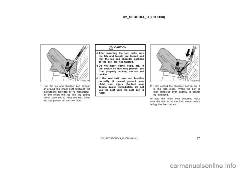TOYOTA SEQUOIA 2002 1.G Owners Manual 02_SEQUOIA_U (L/O 0108)
872002 MY SEQUOIA_U (OM34418U)
1. Run the lap and shoulder belt throughor around the infant seat following the
instructions provided by its manufactur-
er and insert the tab in