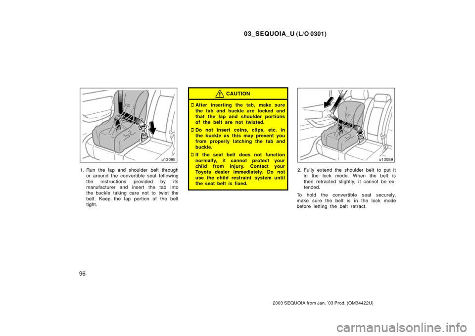 TOYOTA SEQUOIA 2003 1.G Owners Manual 03_SEQUOIA_U (L/O 0301)
96
2003 SEQUOIA from Jan. ’03 Prod. (OM34422U)
1. Run the lap and shoulder belt throughor around the convertible seat following
the instructions provided by its
manufacturer 