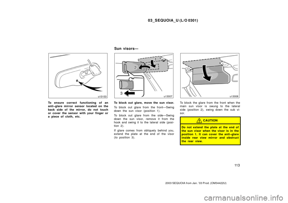 TOYOTA SEQUOIA 2003 1.G Owners Manual 03_SEQUOIA_U (L/O 0301)
11 3
2003 SEQUOIA from Jan. ’03 Prod. (OM34422U)
To ensure correct functioning of an
anti�glare mirror sensor located on the
back side of the mirror, do not touch
or cover th