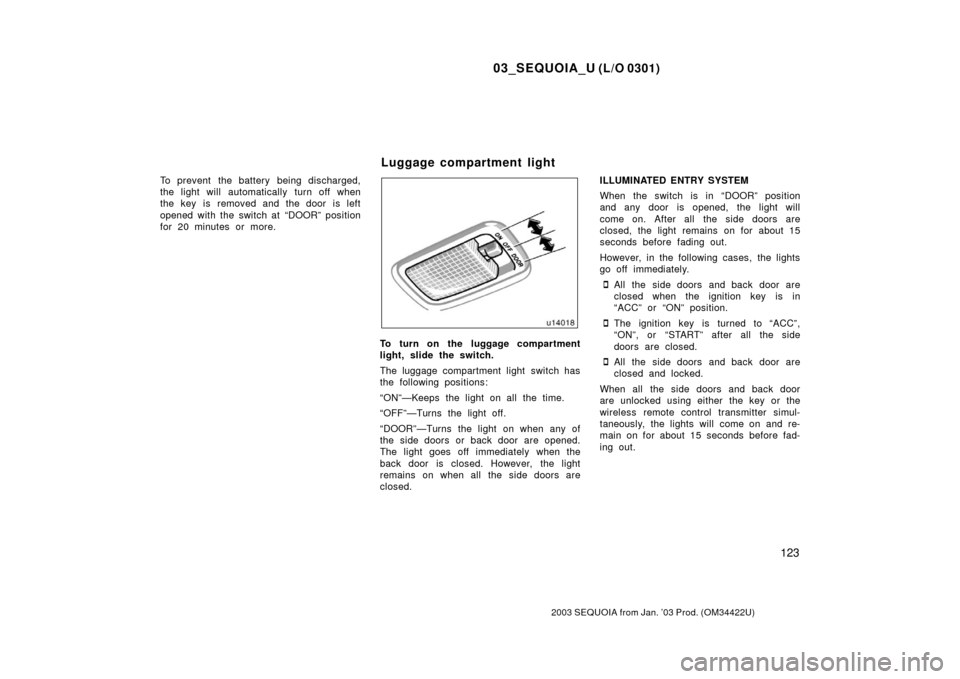 TOYOTA SEQUOIA 2003 1.G User Guide 03_SEQUOIA_U (L/O 0301)
123
2003 SEQUOIA from Jan. ’03 Prod. (OM34422U)
To prevent  the battery  being discharged,
the light will automatically turn off when
the key  is  removed and the door is lef