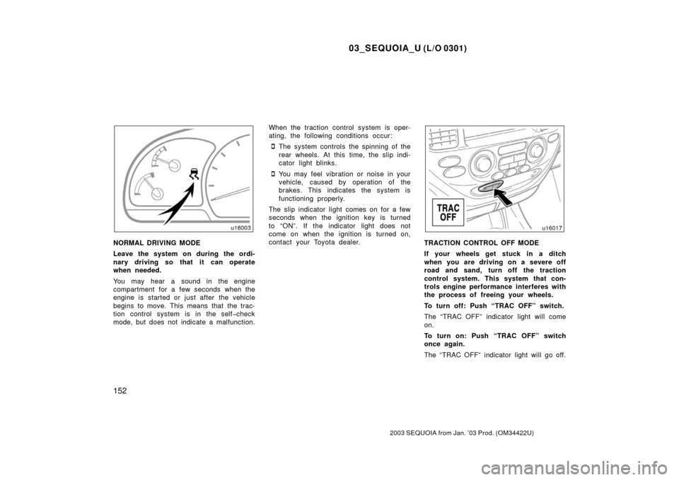 TOYOTA SEQUOIA 2003 1.G Owners Manual 03_SEQUOIA_U (L/O 0301)
152
2003 SEQUOIA from Jan. ’03 Prod. (OM34422U)
NORMAL DRIVING MODE
Leave the system on during the ordi-
nary driving so that it can operate
when needed.
You may hear a sound