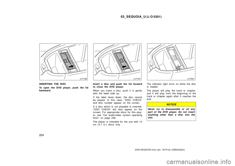 TOYOTA SEQUOIA 2003 1.G Owners Manual 03_SEQUOIA_U (L/O 0301)
204
2003 SEQUOIA from Jan. ’03 Prod. (OM34422U)
INSERTING THE DISC
To open the DVD player, push the lid
backward.Insert a disc and push the lid forward
to close the DVD playe