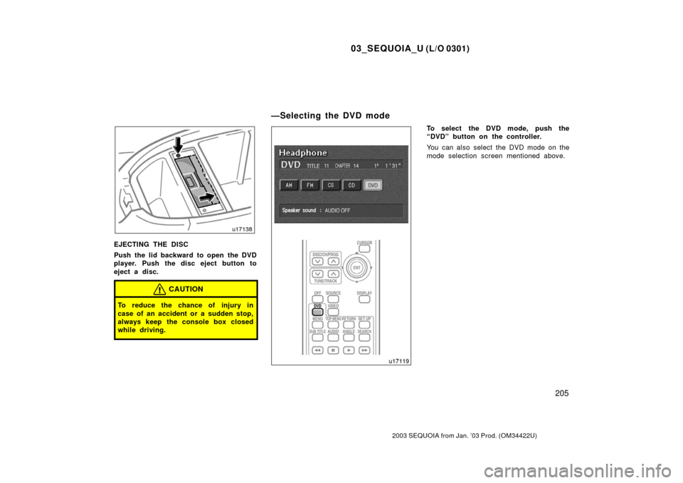 TOYOTA SEQUOIA 2003 1.G Owners Manual 03_SEQUOIA_U (L/O 0301)
205
2003 SEQUOIA from Jan. ’03 Prod. (OM34422U)
EJECTING THE DISC
Push the lid backward to open  the DVD
player. Push the disc eject button to
eject a disc.
CAUTION
To reduce