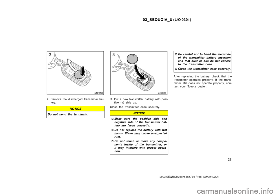 TOYOTA SEQUOIA 2003 1.G Owners Manual 03_SEQUOIA_U (L/O 0301)
23
2003 SEQUOIA from Jan. ’03 Prod. (OM34422U)
2. Remove the discharged transmitter bat-tery.
NOTICE
Do not bend the terminals.
3. Put a new transmitter battery with posi-tiv