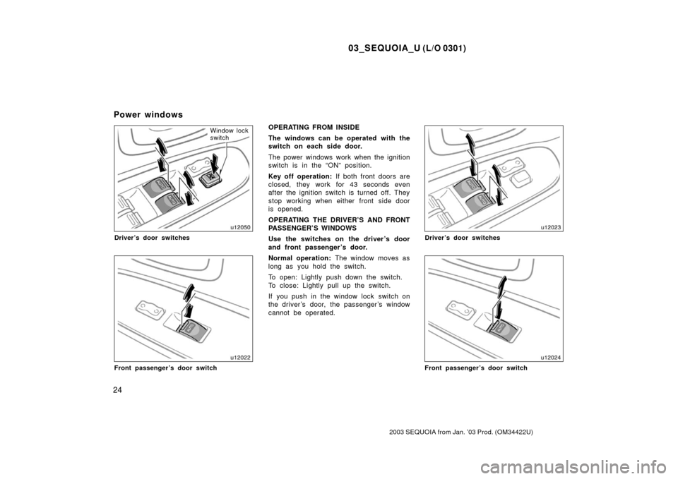 TOYOTA SEQUOIA 2003 1.G Owners Manual 03_SEQUOIA_U (L/O 0301)
24
2003 SEQUOIA from Jan. ’03 Prod. (OM34422U)
Window lock
switch
Driver’s door switches
Front passenger’s door switch
OPERATING FROM INSIDE
The windows can be operated w