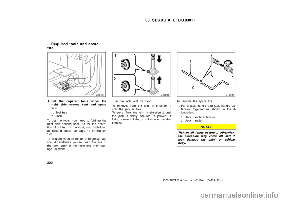 TOYOTA SEQUOIA 2003 1.G Owners Manual 03_SEQUOIA_U (L/O 0301)
322
2003 SEQUOIA from Jan. ’03 Prod. (OM34422U)
1. Get the required tools under theright side second seat and spare
tire.
1. Tool bag
2. Jack
To get the tools, you need to fo