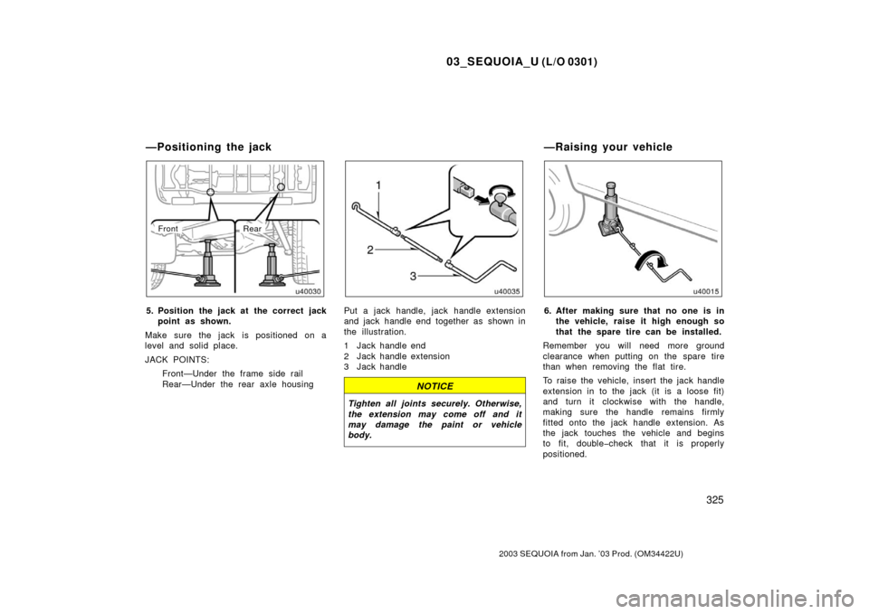 TOYOTA SEQUOIA 2003 1.G Owners Manual 03_SEQUOIA_U (L/O 0301)
325
2003 SEQUOIA from Jan. ’03 Prod. (OM34422U)
FrontRear
5. Position the jack at  the correct jack
point as shown.
Make sure the jack is positioned on a
level and solid plac