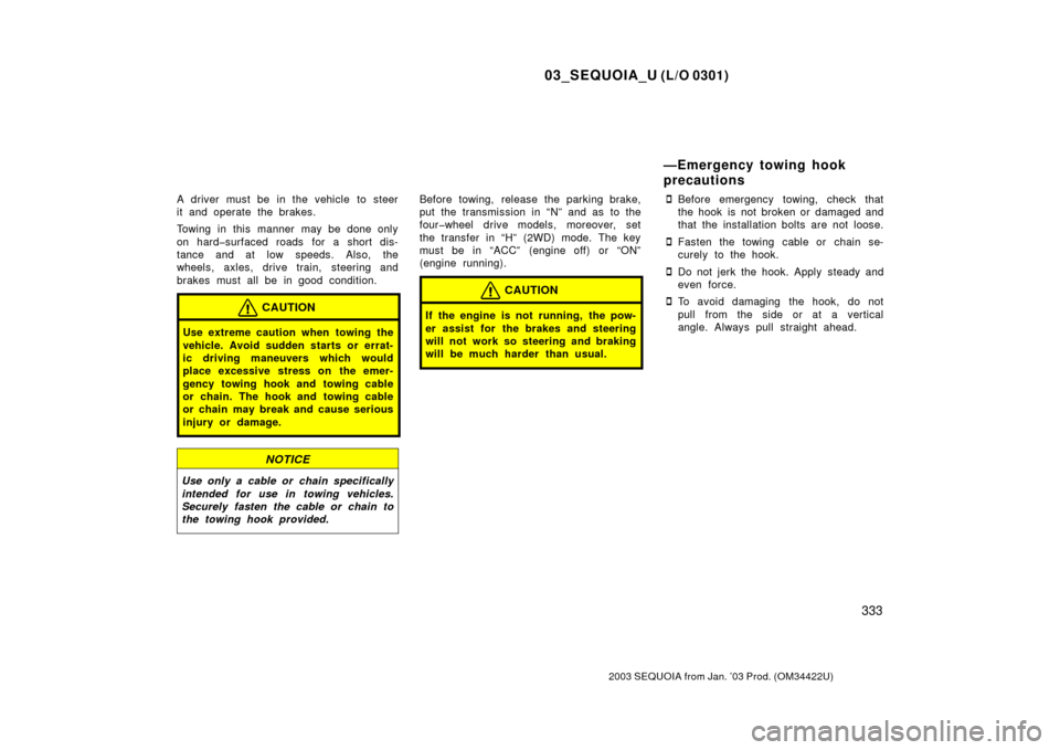 TOYOTA SEQUOIA 2003 1.G Owners Manual 03_SEQUOIA_U (L/O 0301)
333
2003 SEQUOIA from Jan. ’03 Prod. (OM34422U)
A driver must be in the vehicle to steer
it and operate the brakes.
Towing in this manner may be done only
on hard�surfaced ro