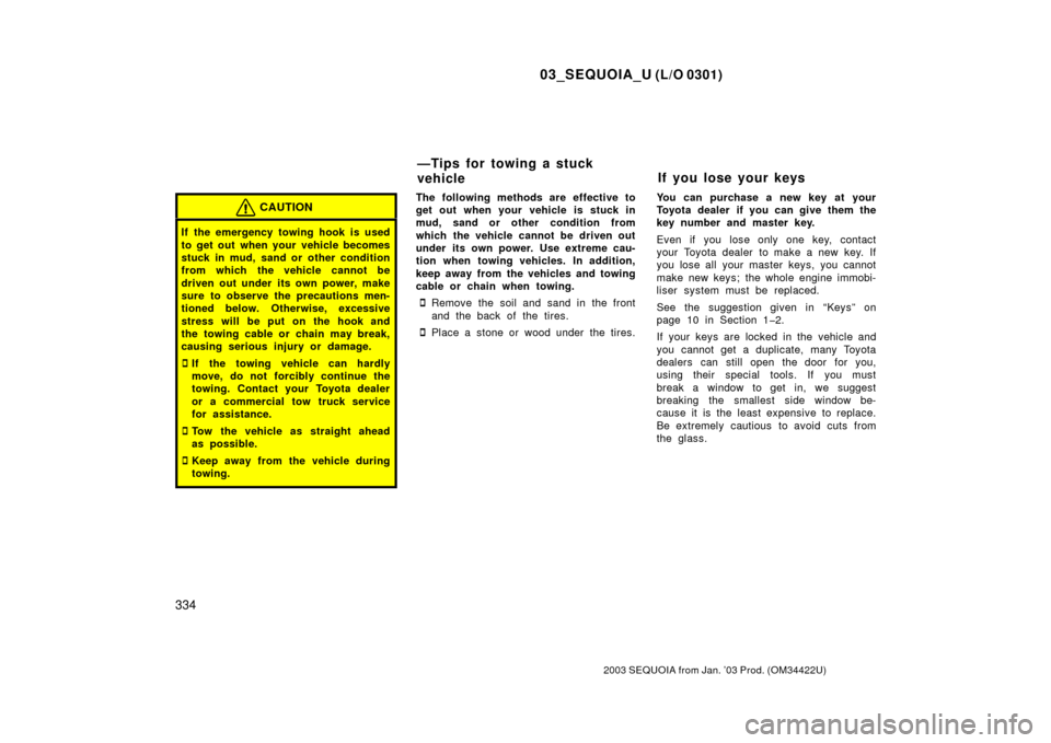 TOYOTA SEQUOIA 2003 1.G User Guide 03_SEQUOIA_U (L/O 0301)
334
2003 SEQUOIA from Jan. ’03 Prod. (OM34422U)
CAUTION
If the emergency towing hook is used
to get out  when your  vehicle becomes
stuck in mud, sand or other condition
from