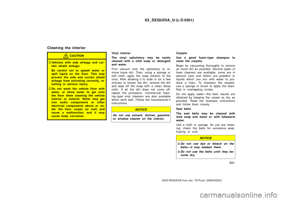 TOYOTA SEQUOIA 2003 1.G Owners Manual 03_SEQUOIA_U (L/O 0301)
341
2003 SEQUOIA from Jan. ’03 Prod. (OM34422U)
CAUTION
Vehicles with side airbags and cur-
tain shield airbags:
Be careful not to splash water or
spill liquid on the floor.