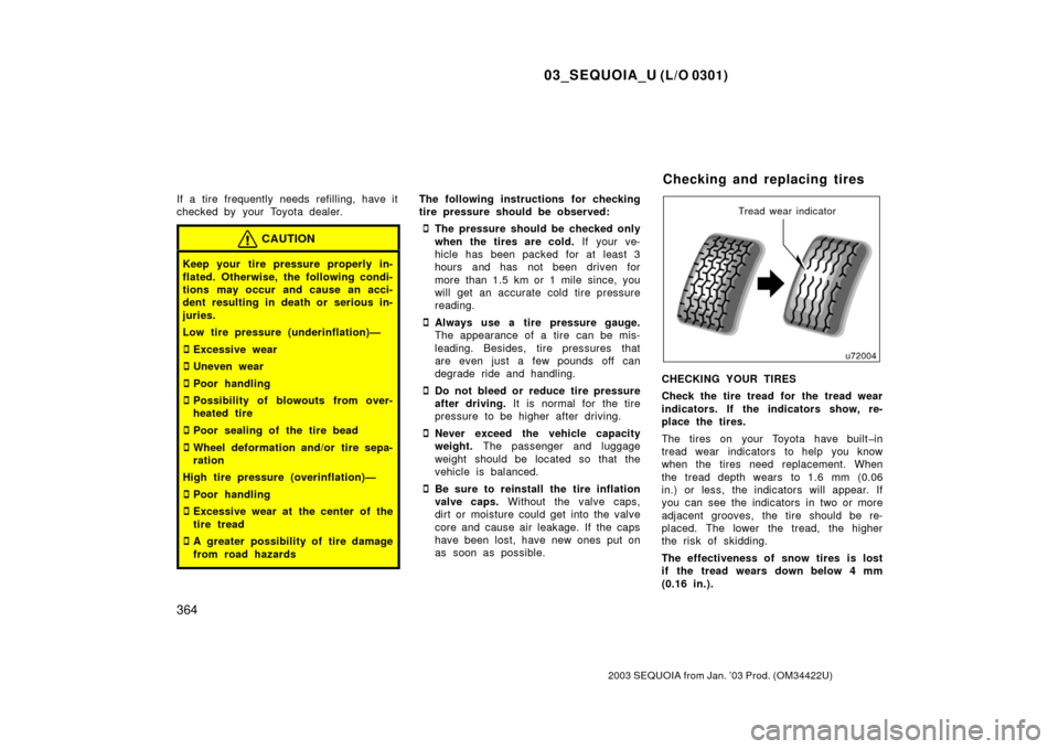 TOYOTA SEQUOIA 2003 1.G Owners Manual 03_SEQUOIA_U (L/O 0301)
364
2003 SEQUOIA from Jan. ’03 Prod. (OM34422U)
If a tire frequently needs refilling, have it
checked by  your Toyota dealer.
CAUTION
Keep your tire pressure properly in-
fla