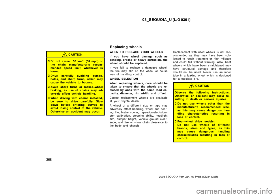 TOYOTA SEQUOIA 2003 1.G Owners Manual 03_SEQUOIA_U (L/O 0301)
368
2003 SEQUOIA from Jan. ’03 Prod. (OM34422U)
CAUTION
Do not exceed 50 km/h (30 mph) or
the chain manufacturer ’s recom-
mended speed limit, whichever is
lower.
Drive c