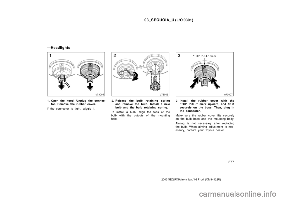 TOYOTA SEQUOIA 2003 1.G Owners Manual 03_SEQUOIA_U (L/O 0301)
377
2003 SEQUOIA from Jan. ’03 Prod. (OM34422U)
1. Open the hood. Unplug the connec-tor. Remove the rubber cover.
If the connector is tight, wiggle it.2. Release the bulb ret TOYOTA SEQUOIA 2003 1.G Owners Manual 03_SEQUOIA_U (L/O 0301)
377
2003 SEQUOIA from Jan. ’03 Prod. (OM34422U)
1. Open the hood. Unplug the connec-tor. Remove the rubber cover.
If the connector is tight, wiggle it.2. Release the bulb ret