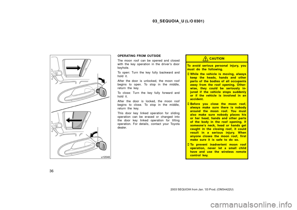 TOYOTA SEQUOIA 2003 1.G Owners Manual 03_SEQUOIA_U (L/O 0301)
36
2003 SEQUOIA from Jan. ’03 Prod. (OM34422U)
OPERATING FROM OUTSIDE
The moon roof can be opened and closed
with the key operation in the driver’s door
keyhole.
To open: T