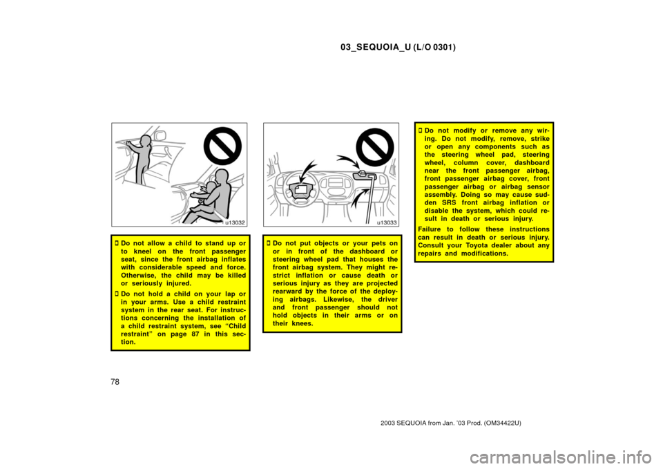 TOYOTA SEQUOIA 2003 1.G Owners Manual 03_SEQUOIA_U (L/O 0301)
78
2003 SEQUOIA from Jan. ’03 Prod. (OM34422U)
Do not allow a child to stand up or
to kneel on the front passenger
seat, since the front airbag inflates
with considerable sp