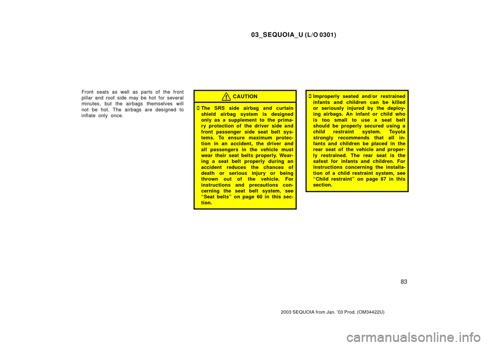 TOYOTA SEQUOIA 2003 1.G Owners Manual 03_SEQUOIA_U (L/O 0301)
83
2003 SEQUOIA from Jan. ’03 Prod. (OM34422U)
Front seats as well as parts of the front
pillar and roof side may be hot  for several
minutes, but the airbags themselves will