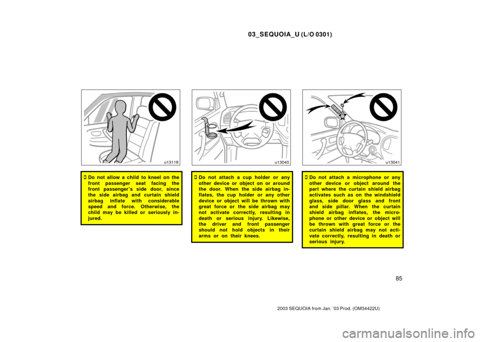 TOYOTA SEQUOIA 2003 1.G Owners Manual 03_SEQUOIA_U (L/O 0301)
85
2003 SEQUOIA from Jan. ’03 Prod. (OM34422U)
Do not allow a child to kneel on the
front passenger seat facing the
front passenger ’s side door, since
the side airbag and