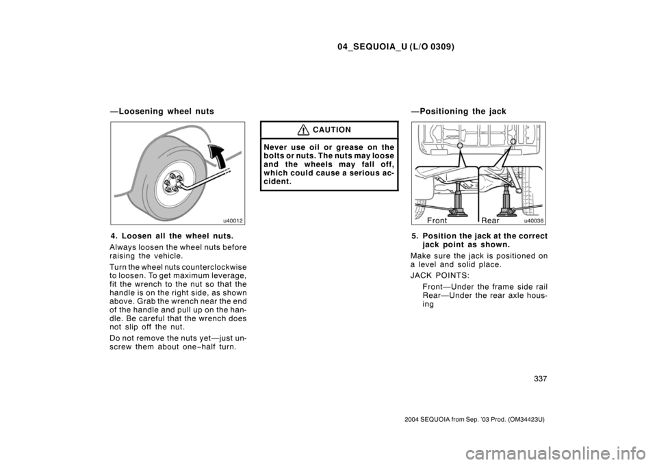 TOYOTA SEQUOIA 2004 1.G Owners Manual 04_SEQUOIA_U (L/O 0309)
337
2004 SEQUOIA from Sep. ’03 Prod. (OM34423U)
4. Loosen all the wheel nuts.
Always loosen the wheel nuts before
raising the vehicle.
Turn the wheel nuts counterclockwise
to TOYOTA SEQUOIA 2004 1.G Owners Manual 04_SEQUOIA_U (L/O 0309)
337
2004 SEQUOIA from Sep. ’03 Prod. (OM34423U)
4. Loosen all the wheel nuts.
Always loosen the wheel nuts before
raising the vehicle.
Turn the wheel nuts counterclockwise
to