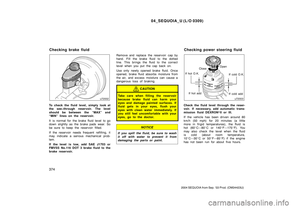 TOYOTA SEQUOIA 2004 1.G Manual Online 04_SEQUOIA_U (L/O 0309)
374
2004 SEQUOIA from Sep. ’03 Prod. (OM34423U)
To check the fluid level, simply look at
the see�through reservoir. The level
should be between the “MAX” and
“MIN” li