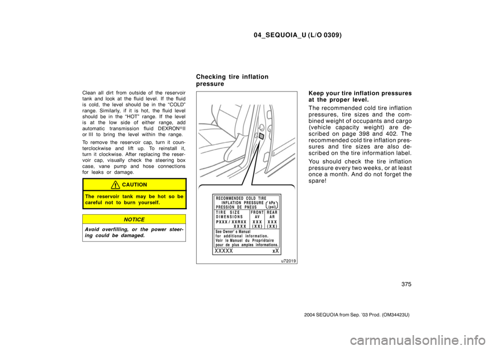 TOYOTA SEQUOIA 2004 1.G Owners Manual 04_SEQUOIA_U (L/O 0309)
375
2004 SEQUOIA from Sep. ’03 Prod. (OM34423U)
Clean all dirt from outside of the reservoir
tank and look at the fluid level. If  the fluid
is cold, the level should be in t