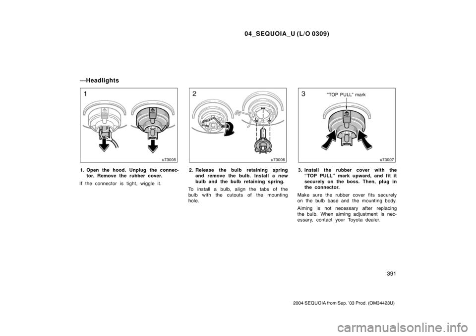 TOYOTA SEQUOIA 2004 1.G Owners Manual 04_SEQUOIA_U (L/O 0309)
391
2004 SEQUOIA from Sep. ’03 Prod. (OM34423U)
1. Open the hood. Unplug the connec-tor. Remove the rubber cover.
If the connector is tight, wiggle it.2. Release the bulb ret