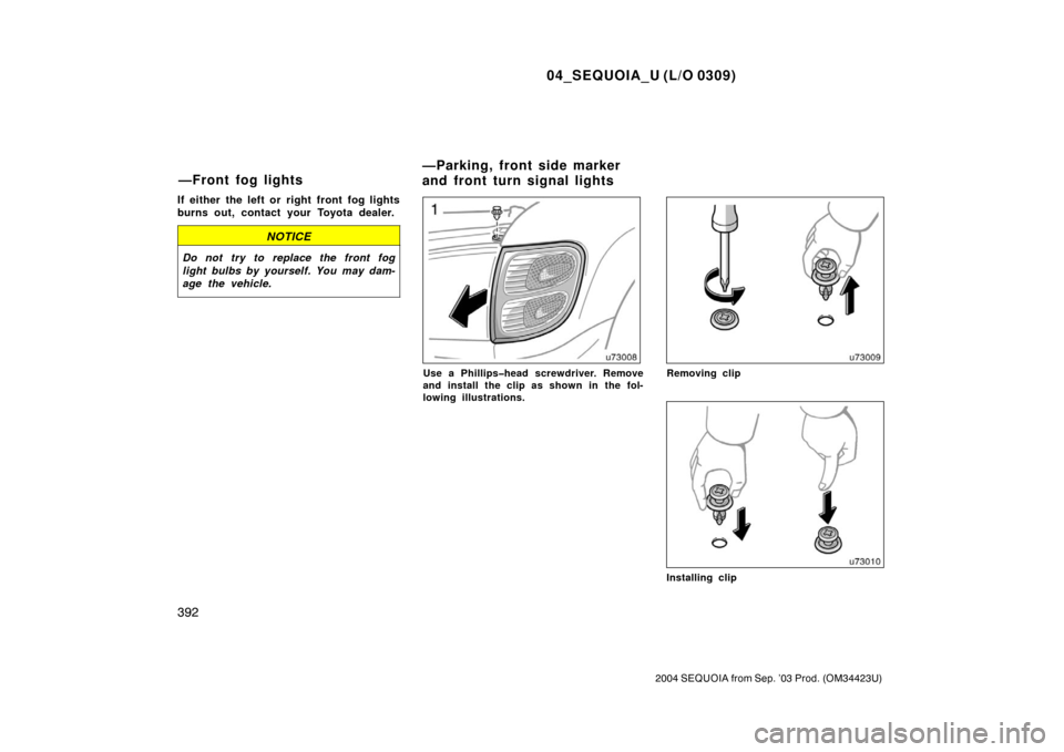 TOYOTA SEQUOIA 2004 1.G Owners Manual 04_SEQUOIA_U (L/O 0309)
392
2004 SEQUOIA from Sep. ’03 Prod. (OM34423U)
If either the left or right front fog lights
burns out, contact your Toyota dealer.
NOTICE
Do not try to replace the front fog