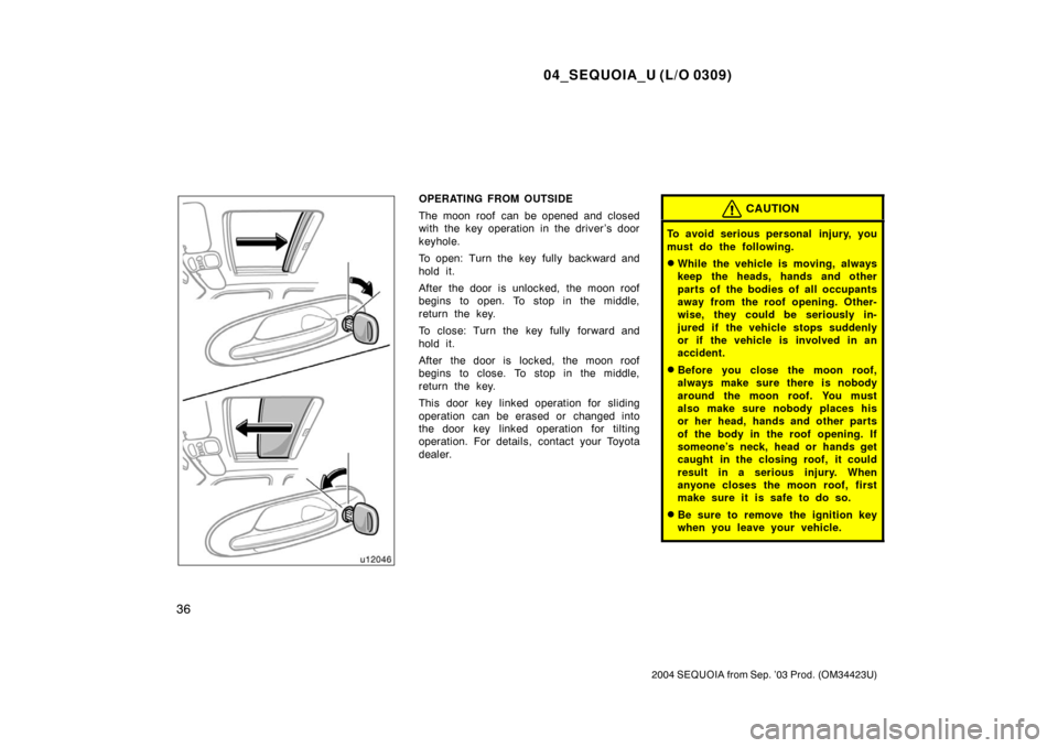TOYOTA SEQUOIA 2004 1.G Owners Manual 04_SEQUOIA_U (L/O 0309)
36
2004 SEQUOIA from Sep. ’03 Prod. (OM34423U)
OPERATING FROM OUTSIDE
The moon roof  can be opened and closed
with the key operation in the driver’s door
keyhole.
To open: 