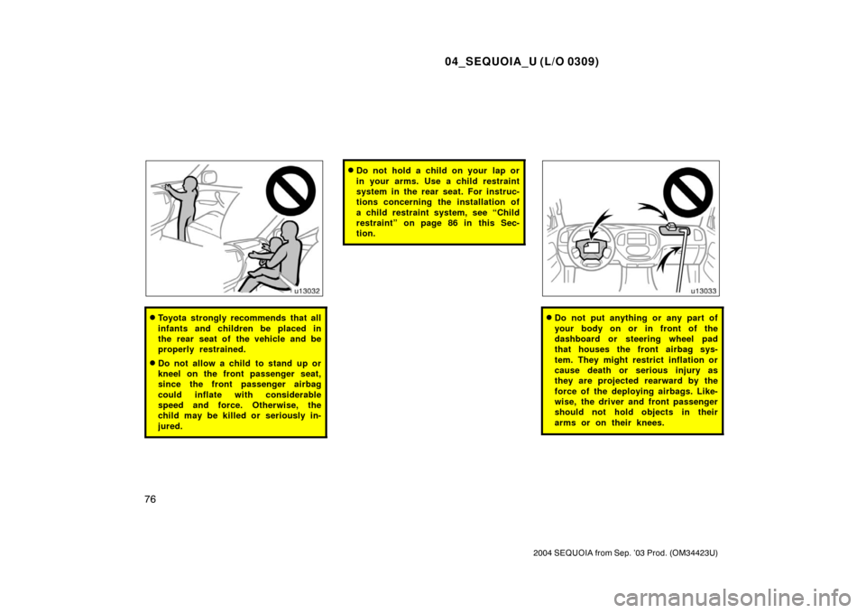 TOYOTA SEQUOIA 2004 1.G Owners Manual 04_SEQUOIA_U (L/O 0309)
76
2004 SEQUOIA from Sep. ’03 Prod. (OM34423U)
Toyota strongly recommends that all
infants and children be placed in
the rear seat of the vehicle and be
properly restrained.