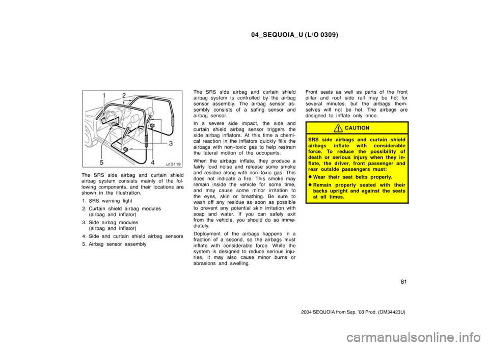 TOYOTA SEQUOIA 2004 1.G Owners Manual 04_SEQUOIA_U (L/O 0309)
81
2004 SEQUOIA from Sep. ’03 Prod. (OM34423U)
The SRS side airbag and curtain shield
airbag system consists mainly of the fol-
lowing components, and their  locations are
sh