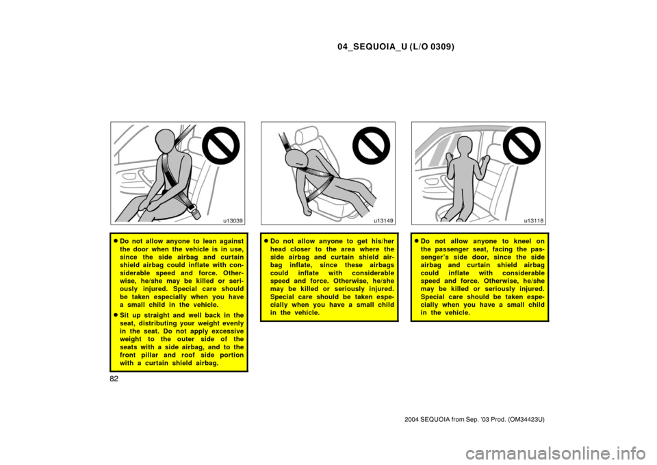 TOYOTA SEQUOIA 2004 1.G Manual Online 04_SEQUOIA_U (L/O 0309)
82
2004 SEQUOIA from Sep. ’03 Prod. (OM34423U)
Do not allow anyone to lean against
the door when the vehicle is in use,
since the side airbag and curtain
shield airbag could