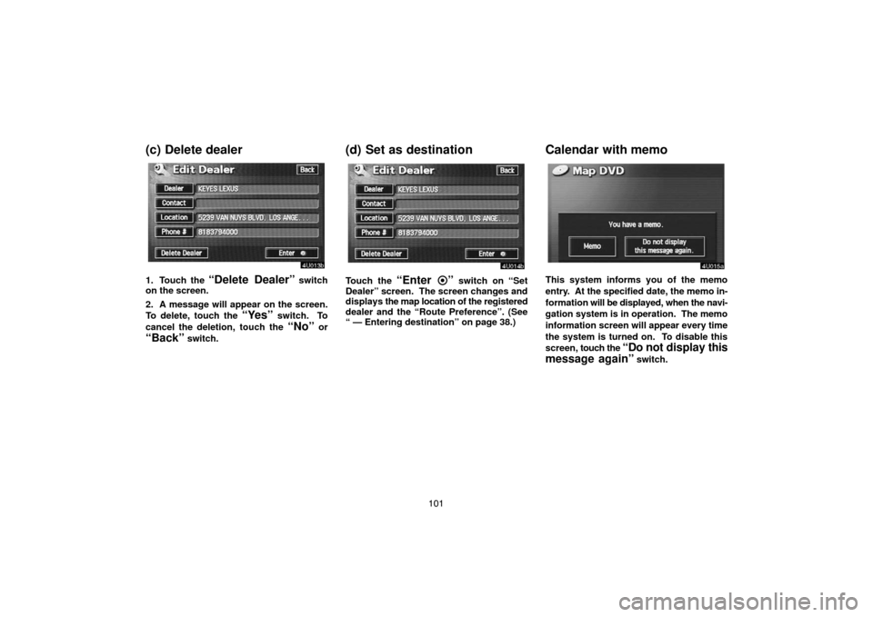 TOYOTA SEQUOIA 2005 1.G Navigation Manual 101
(c) Delete dealer
1. Touch the “Delete Dealer” switch
on the screen.
2. A message will appear on the screen.
To delete, touch the 
“Yes” switch.  To
cancel the deletion, touch the 
“No
