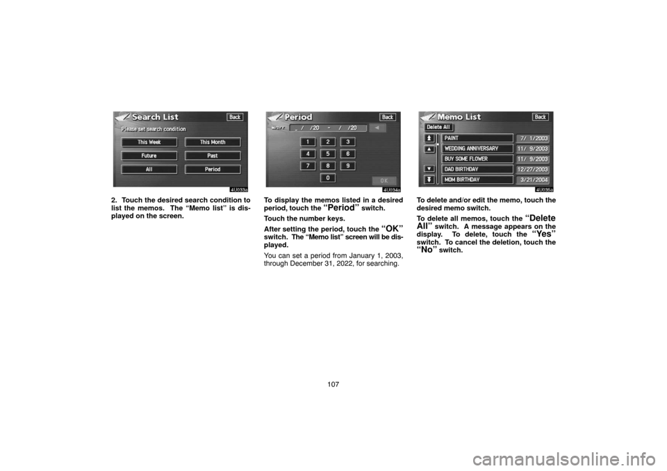TOYOTA SEQUOIA 2005 1.G Navigation Manual 107
2. Touch the desired search condition to
list the memos.  The “Memo list” is dis-
played on the screen.To display the memos listed in a desired
period, touch the 
“Period” switch.
Touch th