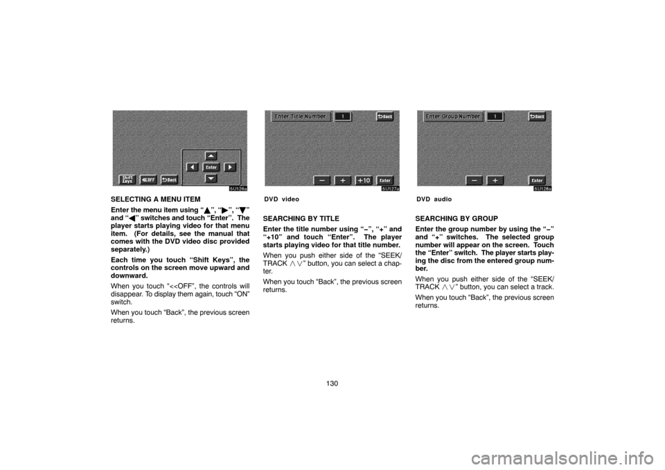TOYOTA SEQUOIA 2005 1.G Navigation Manual 130
SELECTING A MENU ITEM
Enter the menu item using “”, “”, “”
and “” switches and touch “Enter”.  The
player starts playing video for that menu
item.  (For details, see the ma
