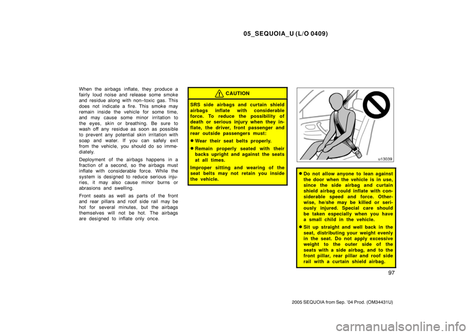 TOYOTA SEQUOIA 2005 1.G User Guide 05_SEQUOIA_U (L/O 0409)
97
2005 SEQUOIA from Sep. ’04 Prod. (OM34431U)
When the airbags  inflate, they  produce a
fairly loud noise and release some smoke
and residue along with non−toxic gas. Thi