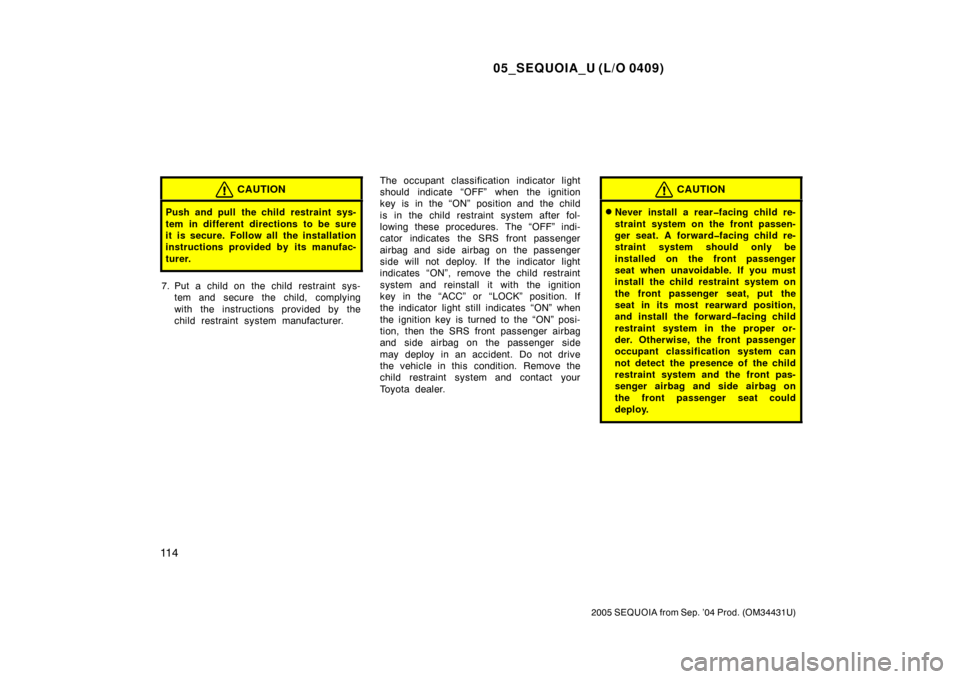 TOYOTA SEQUOIA 2005 1.G Owners Manual 05_SEQUOIA_U (L/O 0409)
11 4
2005 SEQUOIA from Sep. ’04 Prod. (OM34431U)
CAUTION
Push and pull the child restraint sys-
tem in different directions to be sure
it is secure. Follow all the installati