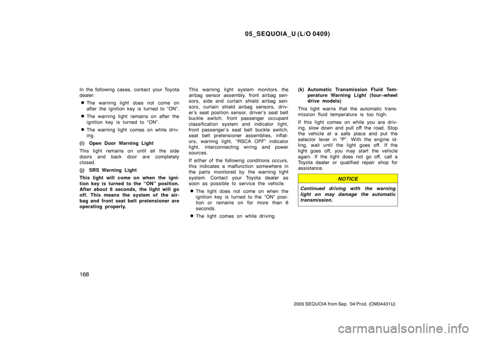TOYOTA SEQUOIA 2005 1.G Owners Manual 05_SEQUOIA_U (L/O 0409)
168
2005 SEQUOIA from Sep. ’04 Prod. (OM34431U)
In the following cases, contact your Toyota
dealer:
The warning light does not  come on
after the ignition key is turned to 