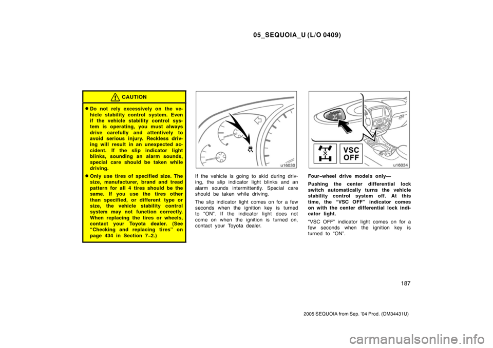 TOYOTA SEQUOIA 2005 1.G Owners Manual 05_SEQUOIA_U (L/O 0409)
187
2005 SEQUOIA from Sep. ’04 Prod. (OM34431U)
CAUTION
Do not  rely excessively on the ve-
hicle stability control system. Even
if the vehicle stability control sys-
tem is