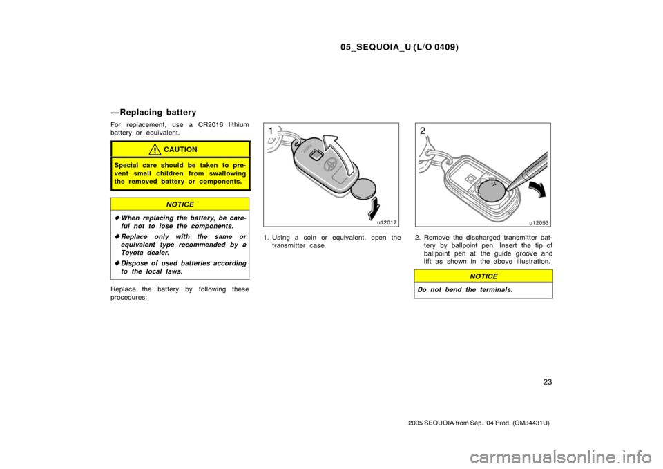 TOYOTA SEQUOIA 2005 1.G Owners Guide 05_SEQUOIA_U (L/O 0409)
23
2005 SEQUOIA from Sep. ’04 Prod. (OM34431U)
For replacement, use a CR2016 lithium
battery or equivalent.
CAUTION
Special care should be taken to pre-
vent small children f