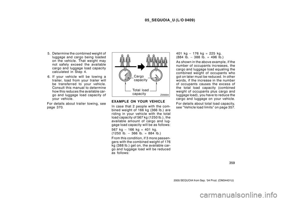 TOYOTA SEQUOIA 2005 1.G Owners Manual 05_SEQUOIA_U (L/O 0409)
359
2005 SEQUOIA from Sep. ’04 Prod. (OM34431U)
5. Determine the combined weight ofluggage and cargo being loaded
on the vehicle. That weight may
not safely exceed the availa