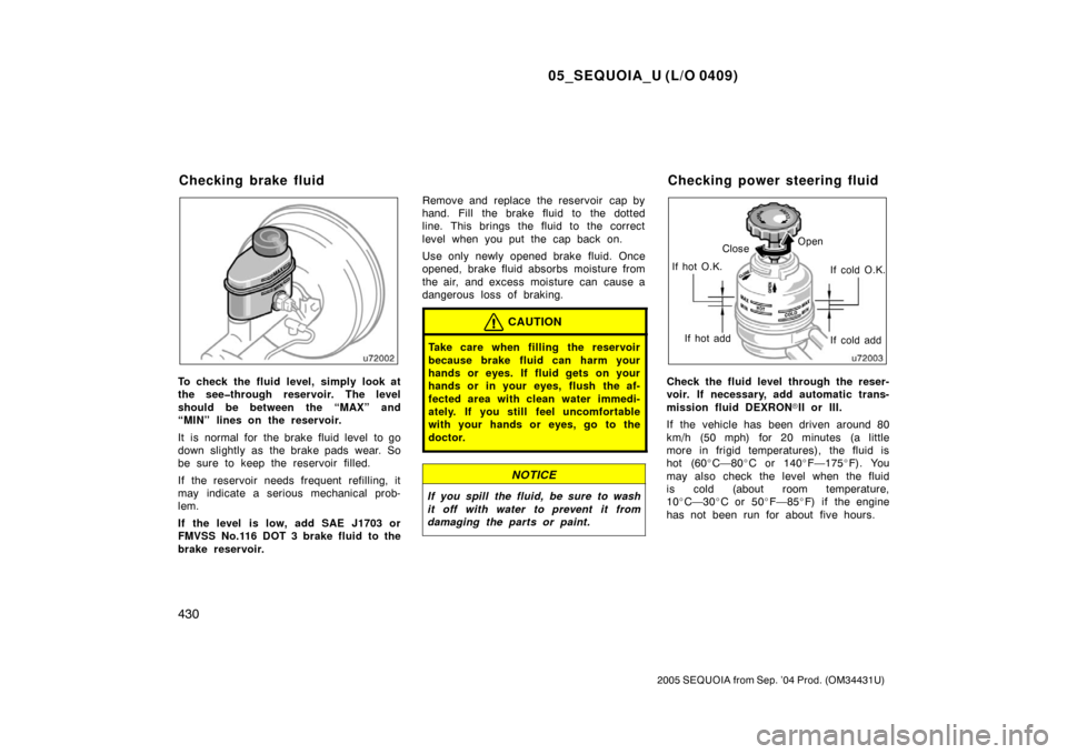 TOYOTA SEQUOIA 2005 1.G Owners Guide 05_SEQUOIA_U (L/O 0409)
430
2005 SEQUOIA from Sep. ’04 Prod. (OM34431U)
To check the fluid level, simply look at
the see�through reservoir. The level
should be between the “MAX” and
“MIN” li