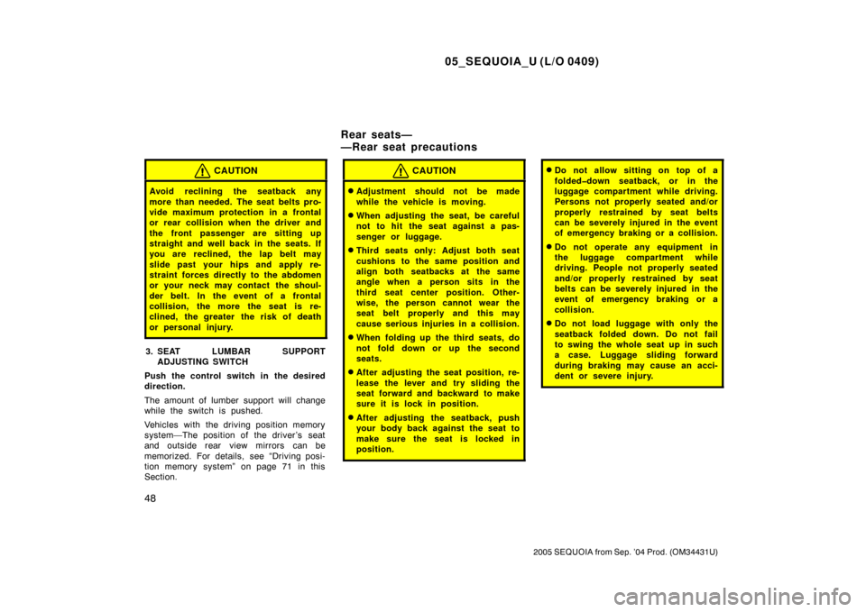 TOYOTA SEQUOIA 2005 1.G Owners Manual 05_SEQUOIA_U (L/O 0409)
48
2005 SEQUOIA from Sep. ’04 Prod. (OM34431U)
CAUTION
Avoid reclining the seatback any
more than needed. The seat belts pro-
vide maximum protection in a frontal
or rear col