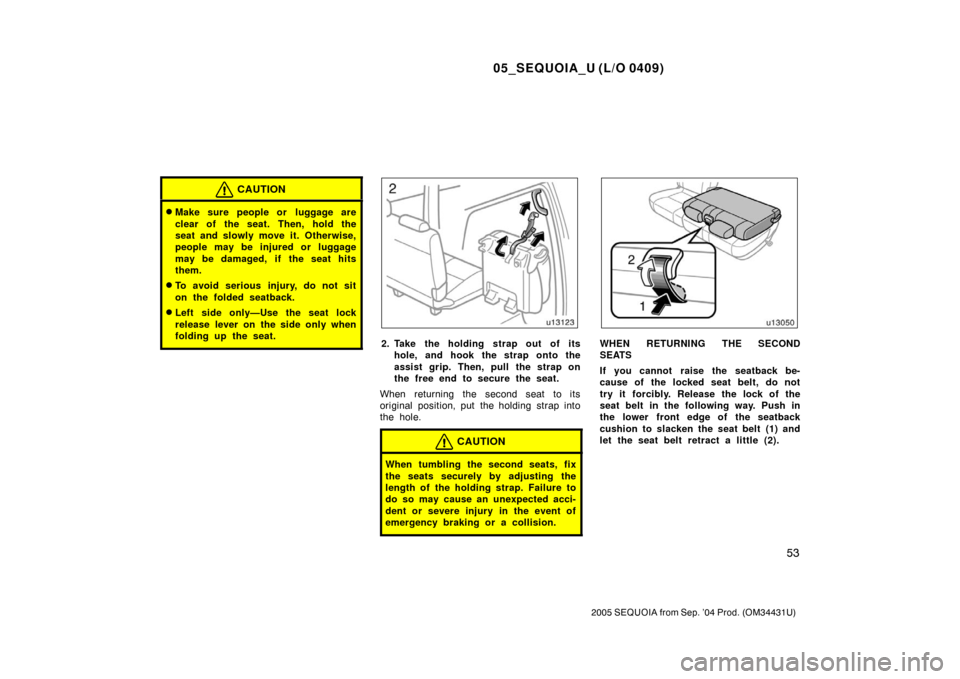 TOYOTA SEQUOIA 2005 1.G Owners Manual 05_SEQUOIA_U (L/O 0409)
53
2005 SEQUOIA from Sep. ’04 Prod. (OM34431U)
CAUTION
Make sure people or  luggage are
clear of the seat. Then, hold the
seat and slowly move it. Otherwise,
people may be i