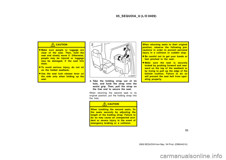 TOYOTA SEQUOIA 2005 1.G Owners Manual 05_SEQUOIA_U (L/O 0409)
55
2005 SEQUOIA from Sep. ’04 Prod. (OM34431U)
CAUTION
Make sure people or  luggage are
clear of the seat. Then, hold the
seat and slowly move it. Otherwise,
people may be i